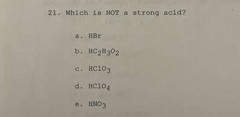 21. Which is NOT a strong acid?
a. HBr
b. HC2H302
c. HC103
d. HC104
e. HNO3