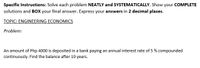 Specific Instructions: Solve each problem NEATLY and SYSTEMATICALLY. Show your COMPLETE
solutions and BOx your final answer. Express your answers in 2 decimal places.
TOPIC: ENGINEERING ECONOMICS
Problem:
An amount of Php 4000 is deposited in a bank paying an annual interest rate of 5 % compounded
continuously. Find the balance after 10 years.
