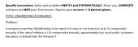 Specific Instructions: Solve each problem NEATLY and SYSTEMATICALLY. Show your COMPLETE
solutions and BOx your final answer. Express your answers in 2 decimal places.
TOPIC: ENGINEERING ECONOMICS
Problem:
A company invest Php 100,000 today to be repaid in 5 years in one lump sum at 12 % compounded
annually. If the rate of inflation is 3 % compounded annually, approximately how much profit, in present
day pesos, is realized over the five years?
