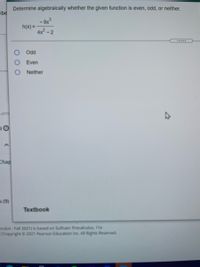 Determine algebraically whether the given function is even, odd, or neither.
obe
- 9x
h(x) =
4x-2
.....
O Odd
O Even
O Neither
ann
Chap
5 (9)
Textbook
lculus - Fall 2021) is based on Sullivan: Precalculus, 11e
Copyright 2021 Pearson Education inc. All Rights Reserved.
