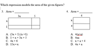 Which expression models the area of the given figures?
3. Area =
4. Area =
3x
5
4
a
1
А. (3х + 5) (х +1)
В. 1+x+3x+5
С. 4х + 6
D. 15x •x
A. 4(xta)
В. 4ха
С. х+а+4
D. 4x +a
