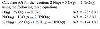 Calculate AH for the reaction: 2 N2(g) + 5 O2(g) →2 N2O5(g)
using the following three equations:
H2(g) + O2(g) → H₂O(1)
N2O5(g) + H2O (1) → 2 HNO3(1)
12 N2(g) + 3/2 O2(g) + ½ H2(g) → HNO3(1)
AH°=-285.8 kJ
ΔΗ° = -76.6 kJ
AH°=-174.1 kJ