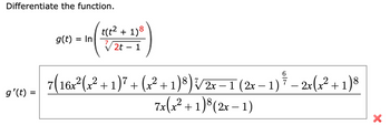 Differentiate the function.
t(t² + 1)8
g'(t) =
g(t) = In
2t
-
1
6
7(16x²(x² + 1)7 + (x² + 1)8) √/2x−1 (2x − 1) * - 2x (x² + 1)8
-
7x(x²+1) 8 (2x-1)