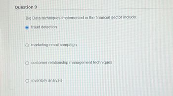 Question 9
Big Data techniques implemented in the financial sector include:
fraud detection
O marketing email campaign
O customer relationship management techniques
O inventory analysis