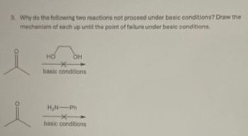 3. Why do the following two reactions not proceed under basic conditions? Draw the
mechanism of each up until the point of failure under basic conditions.
HO
*
OH
4
basic conditions
HN Ph
*
basic conditions