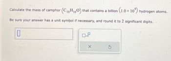 Calculate the mass of camphor (C₁0H₁60) that contains a billion (1.0 x 10°) hydrogen atoms.
Be sure your answer has a unit symbol if necessary, and round it to 2 significant digits.
0
X
5