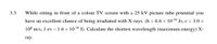 3.3
While sitting in front of a colour TV screen with a 25 kV picture tube potential you
have an excellent chance of being irradiated with X-rays. (h = 6.6 × 10-34 Js, c = 3.0 x
10° m/s, 1 ev – 1.6 × 10-19 J). Calculate the shortest wavelength (maximum energy) X-
ray.
