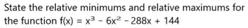 **Transcription:**

State the relative minimums and relative maximums for the function \( f(x) = x^3 - 6x^2 - 288x + 144 \)