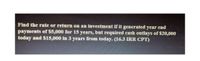 Find the rate or return on an investment if it generated year end
payments of $5,000 for 15 years, but required cash outlays of $20,000
today and $15,000 in 3 years from today. (16.3 IRR CPT)
