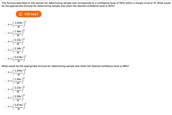 The formula described in this section for determining sample size corresponds to a confidence level of 95% within a margin of error M. What would
be the appropriate formula for determining sample size when the desired confidence level is 90%?
On=
On=
O
n =
On=
On=
On=
O
n =
On=
n =
1.6450
M
On=
1.960
M
2.330
M
2.58€
M
2.6760
M
USE SALT
What would be the appropriate formula for determining sample size when the desired confidence level is 98%?
1.6450
M
1.960
M
2.330
M
2.580
M
2.6760
M
2
2
2
2
2
2
2
2
2