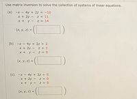 Use matrix inversion to solve the collection of systems of linear equations.
(a) -x – 4y + 2z = -10
X + 2y - z = 11
x + y-
%3D
z = 14
(x, y, z) =
(b) -x - 4y + 2z = 2
x + 2y
X +y -
Z = 1
(x, y, z) =
%3D
(c) -x – 4y + 2z = 0
x + 2y -
y -
z = 0
z = 0
(x, y, z) =
