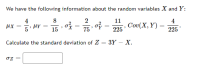 We have the following information about the random variables X and Y:
4
8
11
4
5
ox = o
Cov(X, Y)
225
15
75
225
Calculate the standard deviation of Z
3Y — Х.
oz
