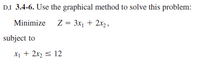 D.I 3.4-6. Use the graphical method to solve this problem:
Minimize Z = 3x¡ + 2x2,
subject to
X1 + 2x2 < 12
