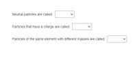 Neutral particles are called:
Particles that have a charge are called:
Particles of the same element with different masses are called:
