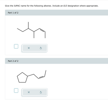 Give the IUPAC name for the following alkenes. Include an E/Z designation where appropriate.
Part 1 of 2
Part 2 of 2
×