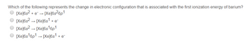 Which of the following represents the change in electronic configuration that is associated with the first ionization energy of barium?
[Xe]6s² + e- → [Xe]6s²6p1
[Xe]6s² → [Xe]6s¹ + e¯
[Xe]6s² → [Xe]6s¹6p1
[Xe]6s¹6p¹ → [Xe]6s¹ + e
