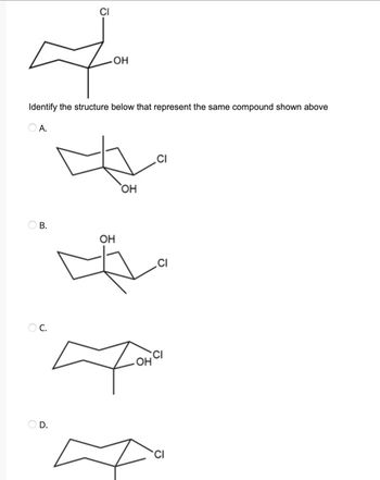 Ф
-OH
Identify the structure below that represent the same compound shown above
O A.
B.
OC.
OH
OH
.OH
CI
.CI
CI