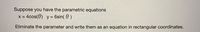 Suppose you have the parametric equations
x = 4cos(6) y= 6sin( 6 )
Eliminate the parameter and write them as an equation in rectangular coordinates.
