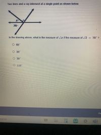 Two lines and a ray intersec at a single point as shown below.
70
In the drawing above, what is the measure of r if the measure of 2 = 70" ?
O 60*
O 30*
O 20
O 110"
He
earch
