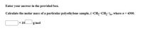 Enter your answer in the provided box.
Calculate the molar mass of a particular polyethylene sample, (-CH₂-CH₂-)n, where n = 4300.
x 10
g/mol