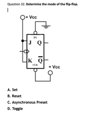 Question 32. Determine the mode of the flip-flop.
O+ Vcc
PS
J Q
K Q
CLR
+ Vc
A. Set
B. Reset
C. Asynchronous Preset
D. Toggle
