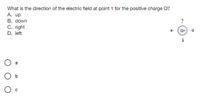 What is the direction of the electric field at point 1 for the positive charge Q?
A. up
B. down
C. right
D. left
O a
O b
