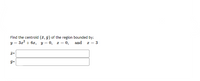 Find the centroid (1, 9) of the region bounded by:
3a? + 6x, y = 0, r = 0, and r = 3
T=
