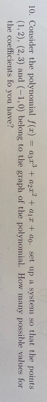 10. Consider the polynomial f(x) = a3x + a2x2 + a1x + ao. set up a system so that the points
(1,2), (2, 3) and (-1,0) belong to the graph of the polynomial. How many possible values for
the coefficients fo you have?
