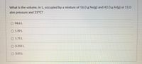 What is the volume, in L, occupied by a mixture of 16.0 g Ne(g) and 42.0 g Ar(g) at 15.0
atm pressure and 25°C?
O 94.6 L
O 1.29 L
O 1.71 L
O 0.252 L
3.01 L
