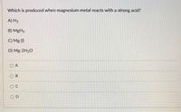 Which is produced when magnesium metal reacts with a strong acid?
A) H2
B) MgH2
C) Mg ()
D) Mg-2H20
O A
O B
OD
