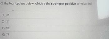 Of the four options below, which is the strongest positive correlation?
O-24
O-07
0.92
0.75