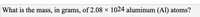 What is the mass, in grams, of 2.08 × 1024 aluminum (Al) atoms?
