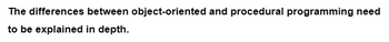The
differences between object-oriented and procedural programming need
to be explained in depth.