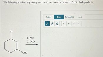 The following reaction sequence gives rise to two isomeric products. Predict both products.
CI
1. Mg
2. D₂0
CH3
Select
Draw
/ ||| |||
Templates
с H 0
More
D