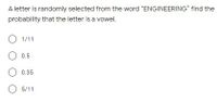 A letter is randomly selected from the word "ENGINEERING" find the
probability that the letter is a vowel.
O 1/11
O 0.5
O 0.35
O 5/11
