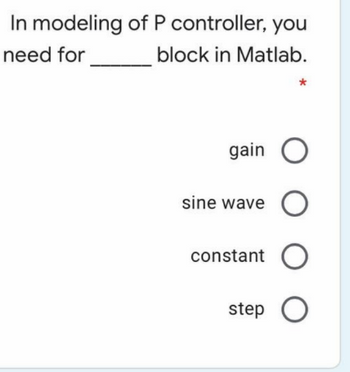 In modeling of P controller, you
need for
block in Matlab.
gain O
sine wave
оооо
constant O
step O