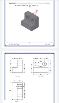 HomeWork: Draw the shape below using the Front View
for drawing in 2D and then
the Southwest Isometric view
to draw in 3D,
Holes
By: Sara Saad Faraj
2021-2022
15
30
- 15-
Ø16
30
30
Ø16
35
35
20
20
60
Front view
Side view
20
20
15
60
30
40
Top view
