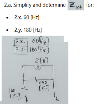 2.a. Simplify and determine Zk+ for:
2.x. 60 [Hz]
⚫ 2.y. 180 [Hz]
a.x.
60[Hz]
a.y. 180 [Hz]
Joo
(127
2[H]
w
240
[√]