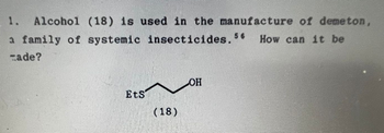 1. Alcohol (18) is used in the manufacture of demeton,
a family of systemic insecticides. 56 How can it be
made?
Ets
(18)
OH