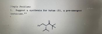 Simple Problems
1. Suggest a synthesis for butam (3), a pre-emergent
herbicide. *0
Ph