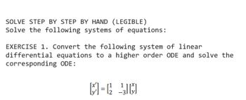 SOLVE STEP BY STEP BY HAND (LEGIBLE)
Solve the following systems of equations:
EXERCISE 1. Convert the following system of linear
differential equations to a higher order ODE and solve the
corresponding ODE:
[M] =² 3 M
-3J