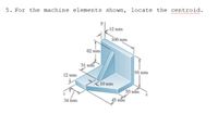 5. For the machine elements shown, locate the centroid.
12 mm
100 mm
62 mm
51 mn
SS mm
12 mm
10 mm
55 mm
34 mm
45 mín
