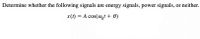 Determine whether the following signals are energy signals, power signals, or neither.
x(t) = A cos(@,t + 0)
