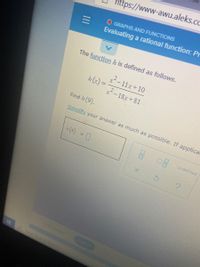 ttps://www-awu.aleks.cc
O GRAPHS AND FUNCTIONS
Evaluating a rational function: Pr
The function h is defined as follows.
x-11x+10
h(x) =
2-18x+81
Find h(9).
Simplify your answer as much as possible. If applica
(9) = 0
Undefined
plant
Pyebece to
III
