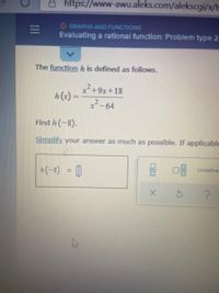 8 https://www-awu.aleks.com/alekscgi/x/ls
O GRAPHS AND FUNCTIONS
Evaluating a rational function: Problem type 2
The function h is defined as follows.
x+9x+18
h(x) =
2-64
Find h (-8).
Simplify your answer as much as possible. If applicable
A(-8) = |
믐마음 Undefine.
II
