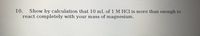 10.
Show by calculation that 10 mL of 1 M HCl is more than enough to
react completely with your mass of magnesium.
