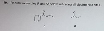 19. Redraw molecules P and Q below indicating all electrophilic sites.
P