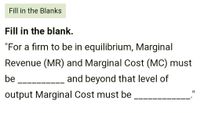 Fill in the Blanks
Fill in the blank.
"For a firm to be in equilibrium, Marginal
Revenue (MR) and Marginal Cost (MC) must
be
and beyond that level of
output Marginal Cost must be
