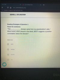 New Teb
* Summit Leaming
i summitlearning.org
G student.k12.tulsaschools.org bookmarks
DERELL SYLVESTER
Reading Strategies 6:Question 1
Read the sentence.
"The
dresser came from my grandmother's attic."
Which word, when placed in the blank, BEST suggests a positive
connotation about the dresser?
Select one:
worn
antique
ancient
old
DEL
