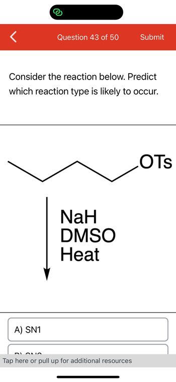 Question 43 of 50
A) SN1
Consider the reaction below. Predict
which reaction type is likely to occur.
NaH
DMSO
Heat
Submit
Tap here or pull up for additional resources
OTS